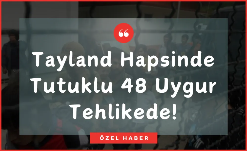 Tayland’daki 48 Uygur tutuklu tehlikede!